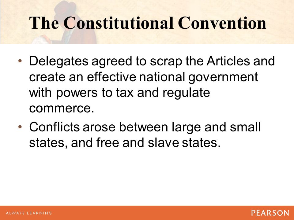 The Constitutional Convention Delegates agreed to scrap the Articles and create an effective national government with powers to tax and regulate commerce.
