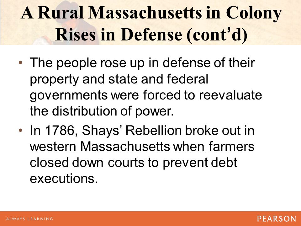 A Rural Massachusetts in Colony Rises in Defense (cont’d) The people rose up in defense of their property and state and federal governments were forced to reevaluate the distribution of power.