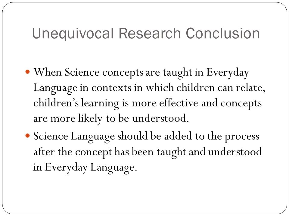 Unequivocal Research Conclusion When Science concepts are taught in Everyday Language in contexts in which children can relate, children’s learning is more effective and concepts are more likely to be understood.
