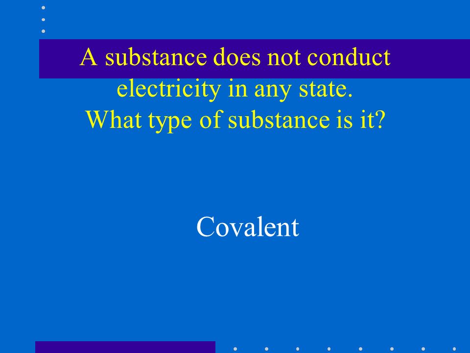A substance does not conduct electricity in any state. What type of substance is it Covalent