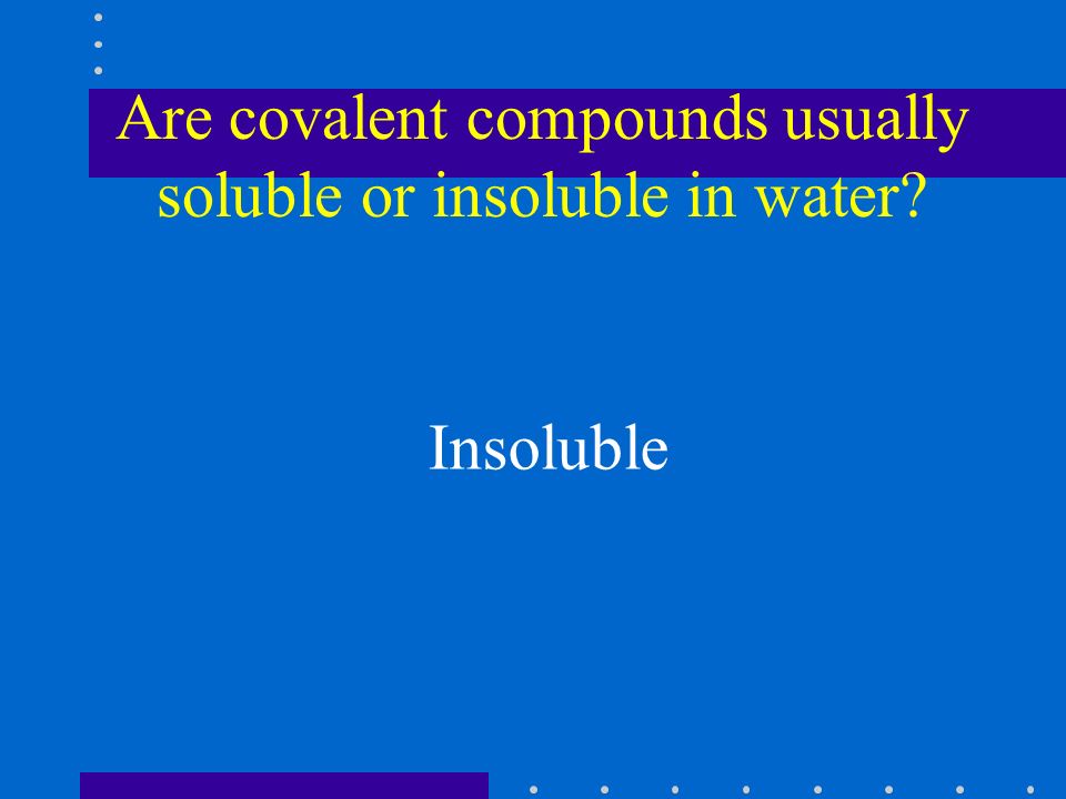 Are covalent compounds usually soluble or insoluble in water Insoluble