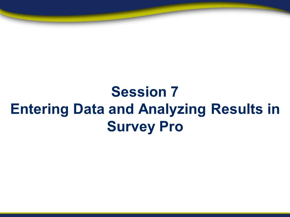 Session 7 Entering Data and Analyzing Results in Survey Pro
