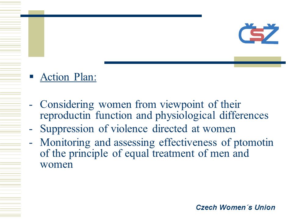  Action Plan: -Considering women from viewpoint of their reproductin function and physiological differences -Suppression of violence directed at women -Monitoring and assessing effectiveness of ptomotin of the principle of equal treatment of men and women Czech Women´s Union