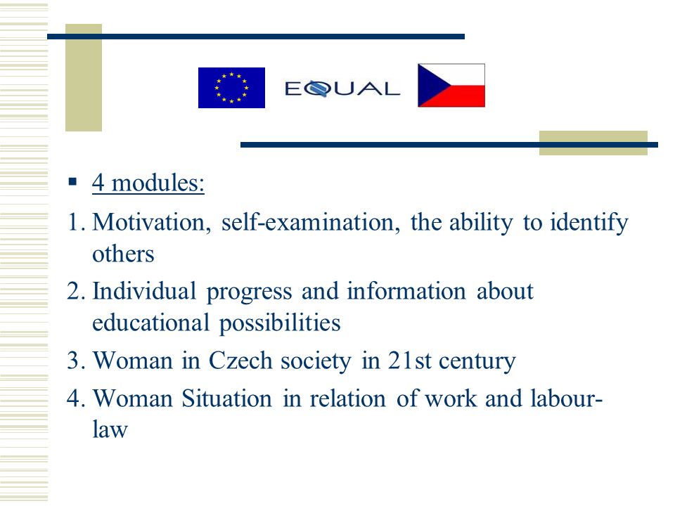  4 modules: 1.Motivation, self-examination, the ability to identify others 2.Individual progress and information about educational possibilities 3.Woman in Czech society in 21st century 4.Woman Situation in relation of work and labour- law