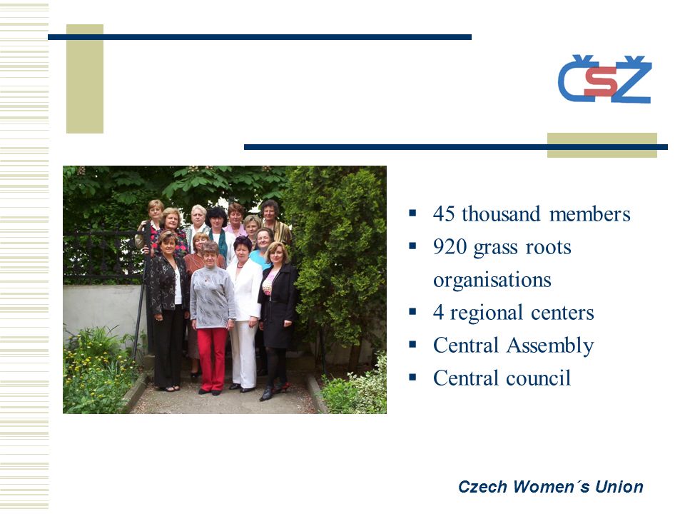  45 thousand members  920 grass roots organisations  4 regional centers  Central Assembly  Central council Czech Women´s Union