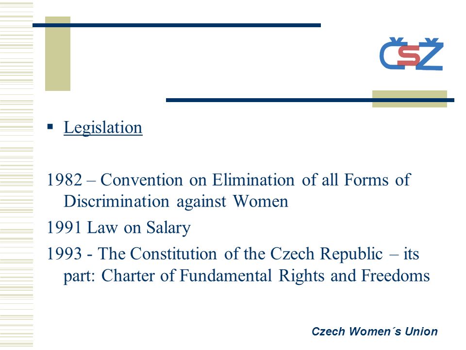  Legislation 1982 – Convention on Elimination of all Forms of Discrimination against Women 1991 Law on Salary The Constitution of the Czech Republic – its part: Charter of Fundamental Rights and Freedoms Czech Women´s Union