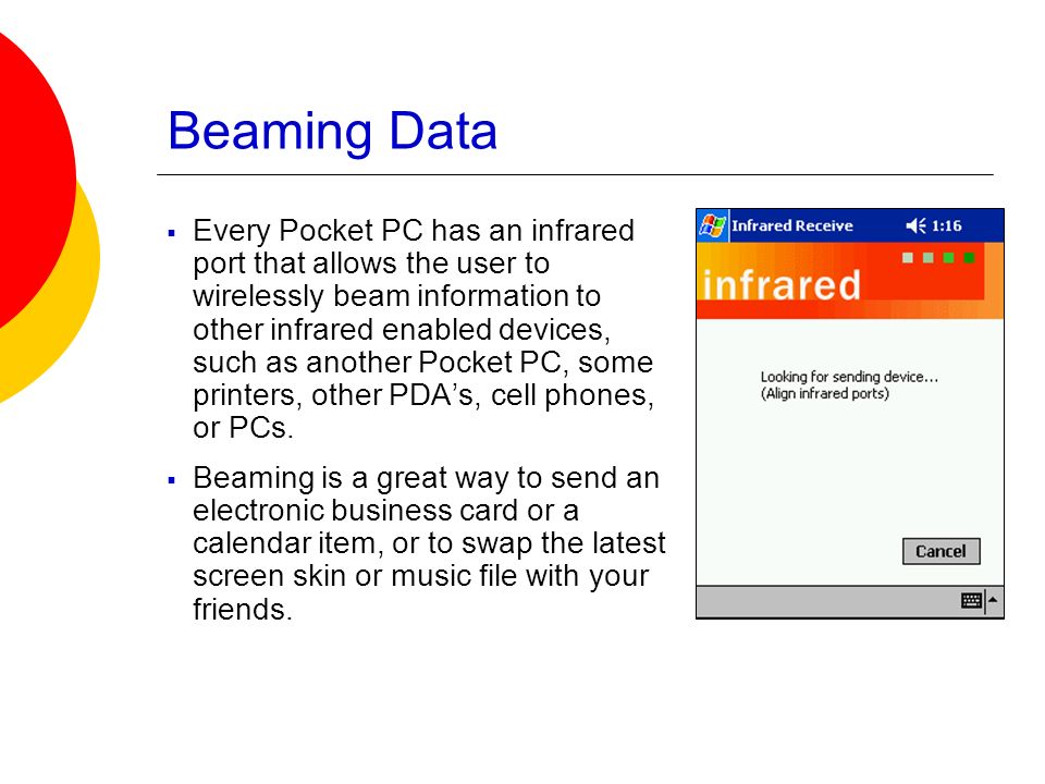 Beaming Data  Every Pocket PC has an infrared port that allows the user to wirelessly beam information to other infrared enabled devices, such as another Pocket PC, some printers, other PDA’s, cell phones, or PCs.