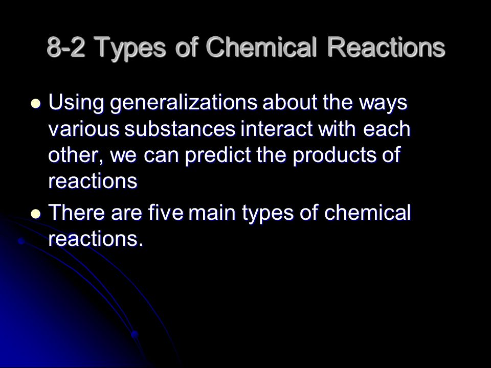 8-2 Types of Chemical Reactions Using generalizations about the ways various substances interact with each other, we can predict the products of reactions Using generalizations about the ways various substances interact with each other, we can predict the products of reactions There are five main types of chemical reactions.