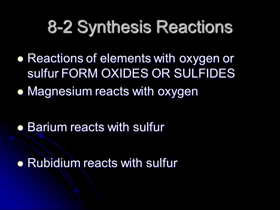 8-2 Synthesis Reactions Reactions of elements with oxygen or sulfur FORM OXIDES OR SULFIDES Reactions of elements with oxygen or sulfur FORM OXIDES OR SULFIDES Magnesium reacts with oxygen Magnesium reacts with oxygen Barium reacts with sulfur Barium reacts with sulfur Rubidium reacts with sulfur Rubidium reacts with sulfur