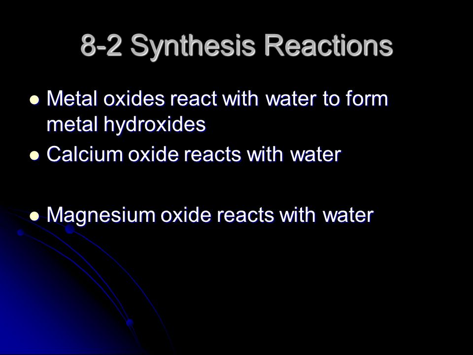 8-2 Synthesis Reactions Metal oxides react with water to form metal hydroxides Metal oxides react with water to form metal hydroxides Calcium oxide reacts with water Calcium oxide reacts with water Magnesium oxide reacts with water Magnesium oxide reacts with water