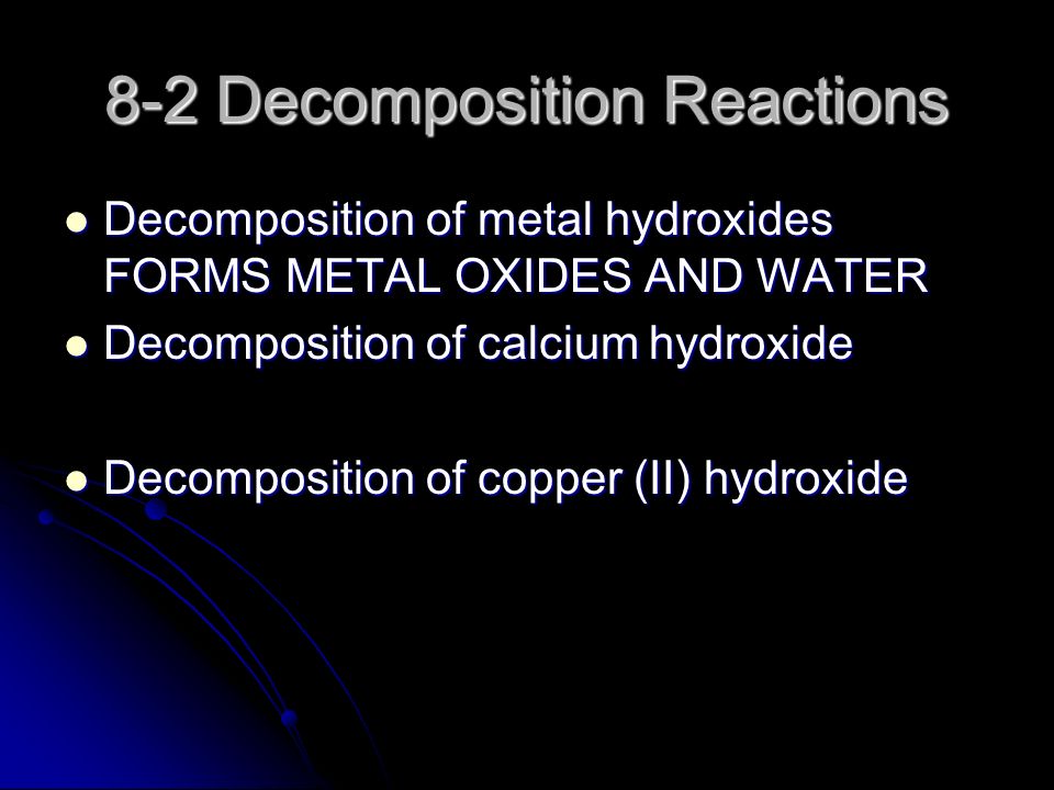 8-2 Decomposition Reactions Decomposition of metal hydroxides FORMS METAL OXIDES AND WATER Decomposition of metal hydroxides FORMS METAL OXIDES AND WATER Decomposition of calcium hydroxide Decomposition of calcium hydroxide Decomposition of copper (II) hydroxide Decomposition of copper (II) hydroxide