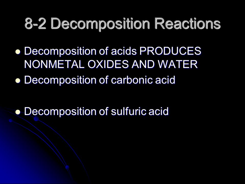 8-2 Decomposition Reactions Decomposition of acids PRODUCES NONMETAL OXIDES AND WATER Decomposition of acids PRODUCES NONMETAL OXIDES AND WATER Decomposition of carbonic acid Decomposition of carbonic acid Decomposition of sulfuric acid Decomposition of sulfuric acid