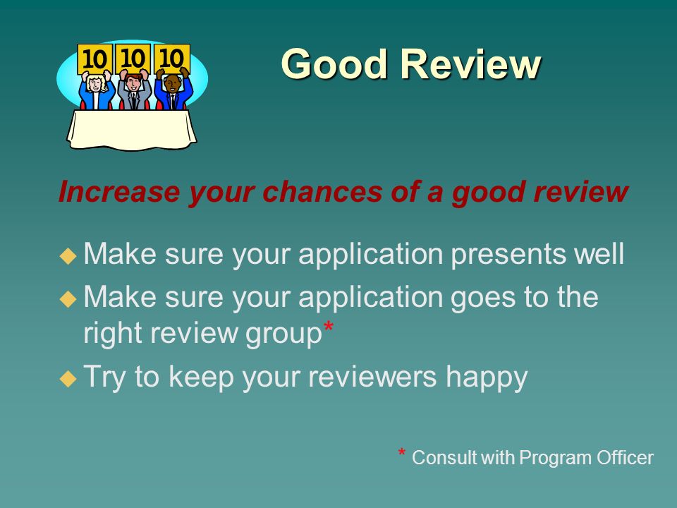 Good Review Increase your chances of a good review  Make sure your application presents well  Make sure your application goes to the right review group*  Try to keep your reviewers happy * Consult with Program Officer