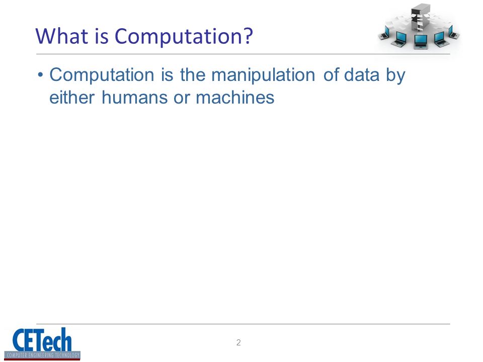 2 What is Computation Computation is the manipulation of data by either humans or machines
