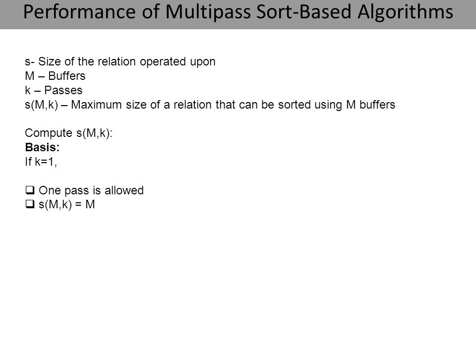 s- Size of the relation operated upon M – Buffers k – Passes s(M,k) – Maximum size of a relation that can be sorted using M buffers Compute s(M,k): Basis: If k=1,  One pass is allowed  s(M,k) = M Performance of Multipass Sort-Based Algorithms