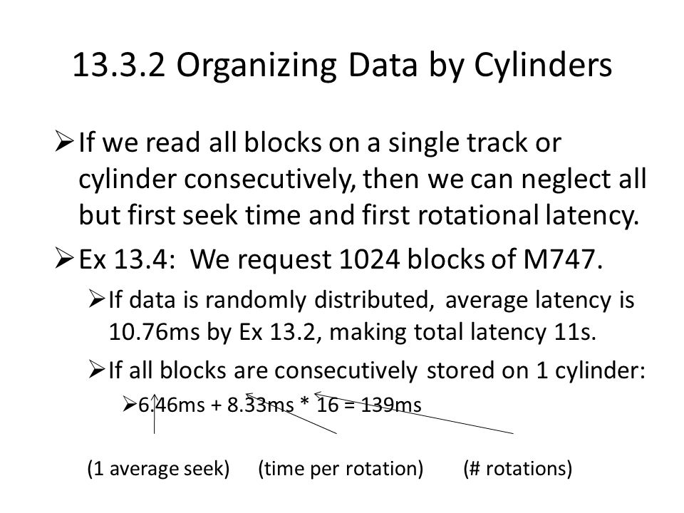 Organizing Data by Cylinders  If we read all blocks on a single track or cylinder consecutively, then we can neglect all but first seek time and first rotational latency.