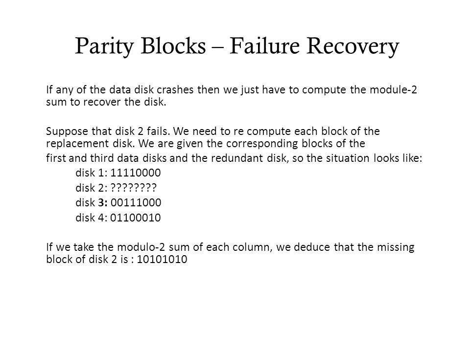 Parity Blocks – Failure Recovery If any of the data disk crashes then we just have to compute the module-2 sum to recover the disk.