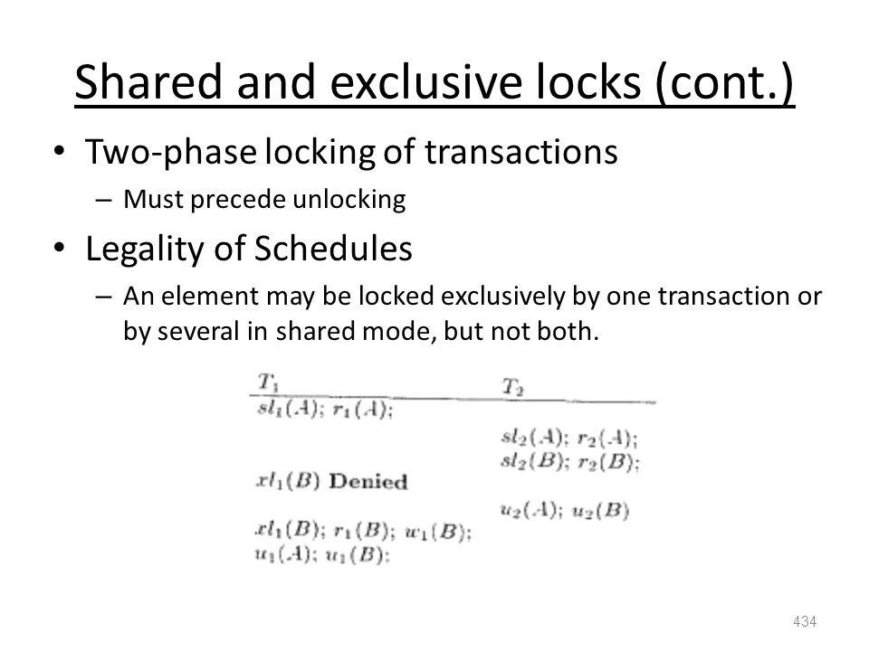 Shared and exclusive locks (cont.) Two-phase locking of transactions – Must precede unlocking Legality of Schedules – An element may be locked exclusively by one transaction or by several in shared mode, but not both.