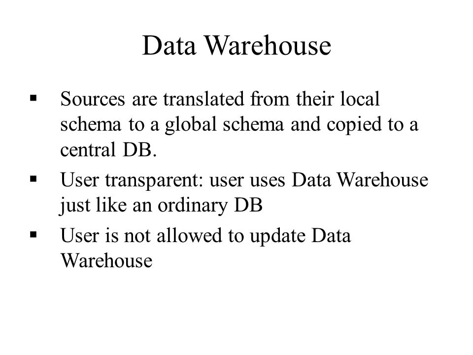 Data Warehouse  Sources are translated from their local schema to a global schema and copied to a central DB.