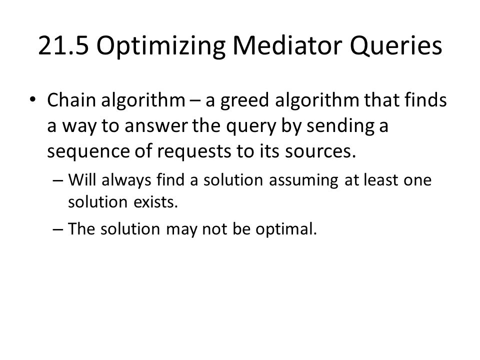 21.5 Optimizing Mediator Queries Chain algorithm – a greed algorithm that finds a way to answer the query by sending a sequence of requests to its sources.