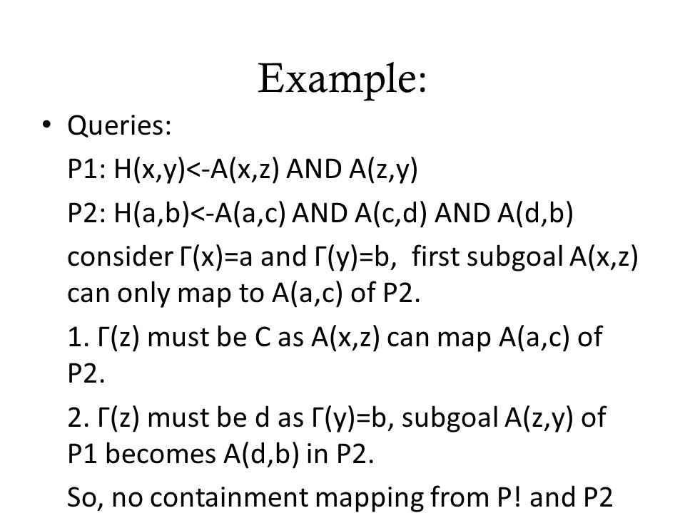Example : Queries: P1: H(x,y)<-A(x,z) AND A(z,y) P2: H(a,b)<-A(a,c) AND A(c,d) AND A(d,b) consider Γ(x)=a and Γ(y)=b, first subgoal A(x,z) can only map to A(a,c) of P2.