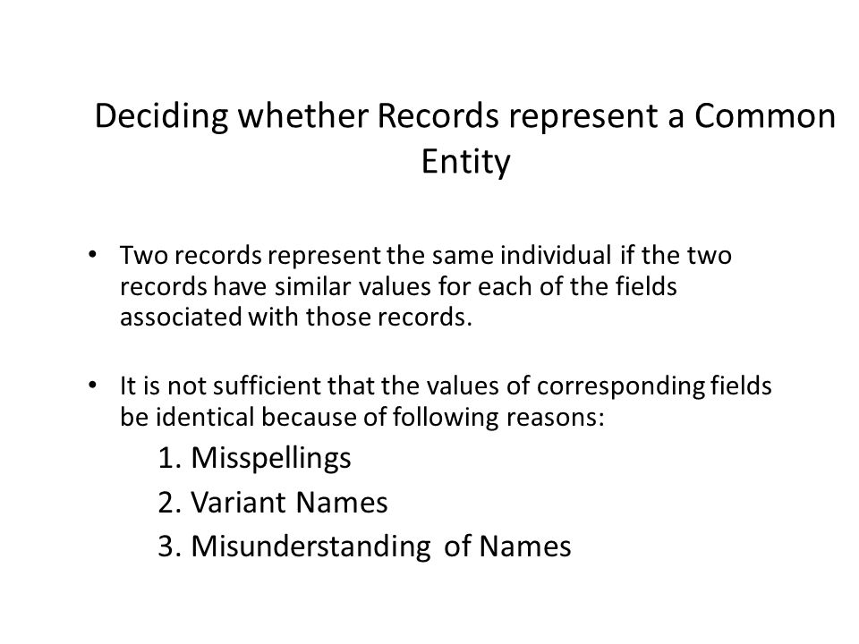 Deciding whether Records represent a Common Entity Two records represent the same individual if the two records have similar values for each of the fields associated with those records.