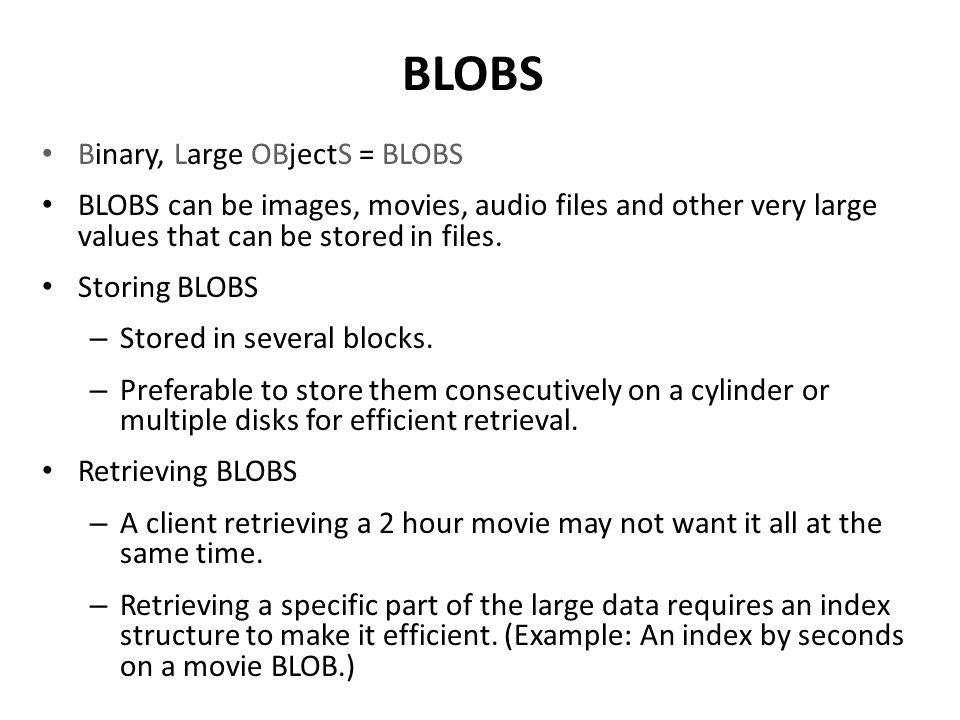 BLOBS Binary, Large OBjectS = BLOBS BLOBS can be images, movies, audio files and other very large values that can be stored in files.