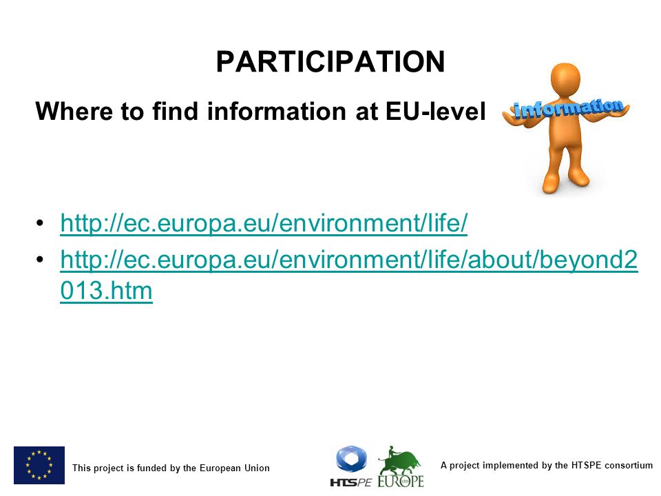 A project implemented by the HTSPE consortium This project is funded by the European Union PARTICIPATION Where to find information at EU-level htmhttp://ec.europa.eu/environment/life/about/beyond2 013.htm