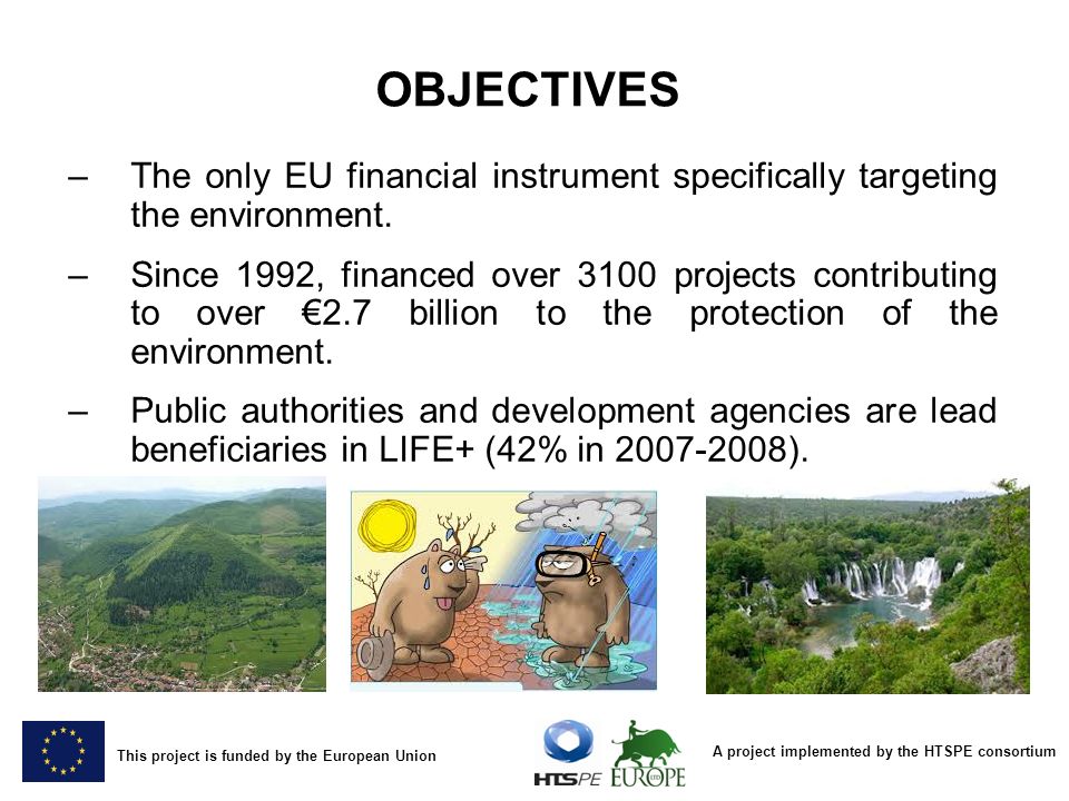 A project implemented by the HTSPE consortium This project is funded by the European Union OBJECTIVES –The only EU financial instrument specifically targeting the environment.