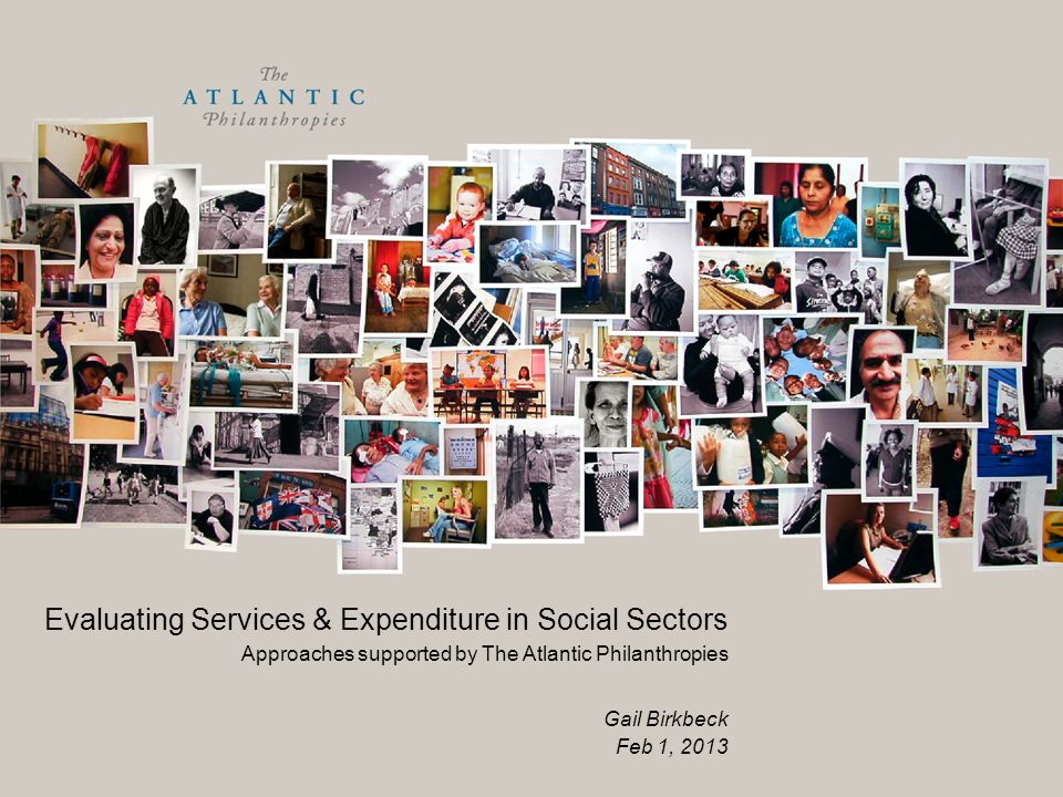 Evaluating Services & Expenditure in Social Sectors Approaches supported by The Atlantic Philanthropies Gail Birkbeck Feb 1, 2013