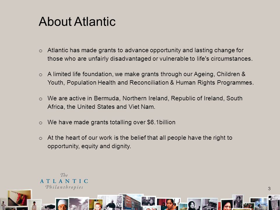3 o Atlantic has made grants to advance opportunity and lasting change for those who are unfairly disadvantaged or vulnerable to life s circumstances.
