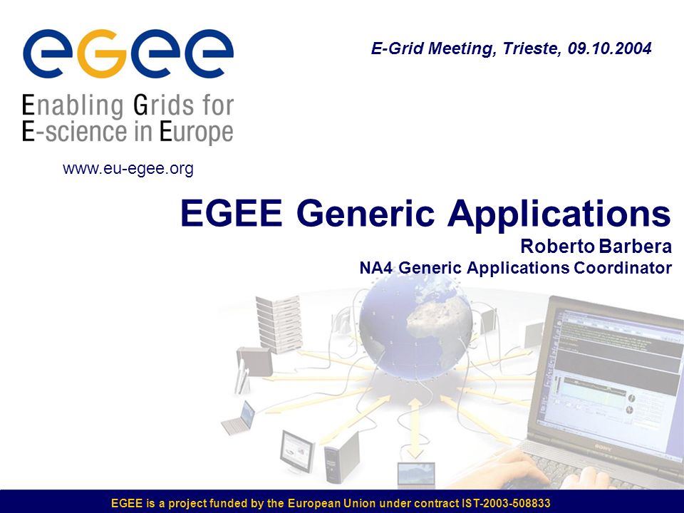 EGEE is a project funded by the European Union under contract IST EGEE Generic Applications Roberto Barbera NA4 Generic Applications Coordinator E-Grid Meeting, Trieste,