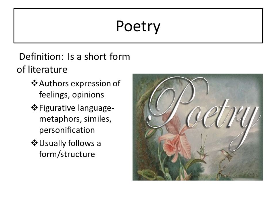 Poetry Definition: Is a short form of literature  Authors expression of feelings, opinions  Figurative language- metaphors, similes, personification  Usually follows a form/structure