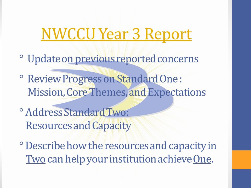 msubillings.edu/futureu NWCCU Year 3 Report ° Update on previous reported concerns ° Review Progress on Standard One : Mission, Core Themes, and Expectations ° Address Standard Two: Resources and Capacity ° Describe how the resources and capacity in Two can help your institution achieve One.