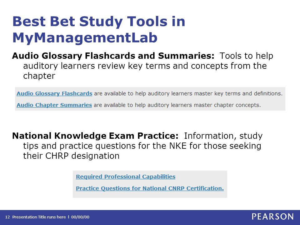 Best Bet Study Tools in MyManagementLab Audio Glossary Flashcards and Summaries: Tools to help auditory learners review key terms and concepts from the chapter National Knowledge Exam Practice: Information, study tips and practice questions for the NKE for those seeking their CHRP designation Presentation Title runs here l 00/00/0012