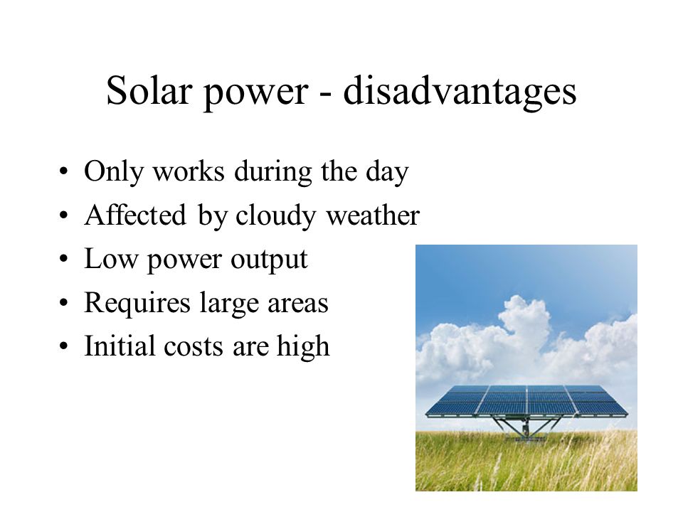 Solar power - disadvantages Only works during the day Affected by cloudy weather Low power output Requires large areas Initial costs are high