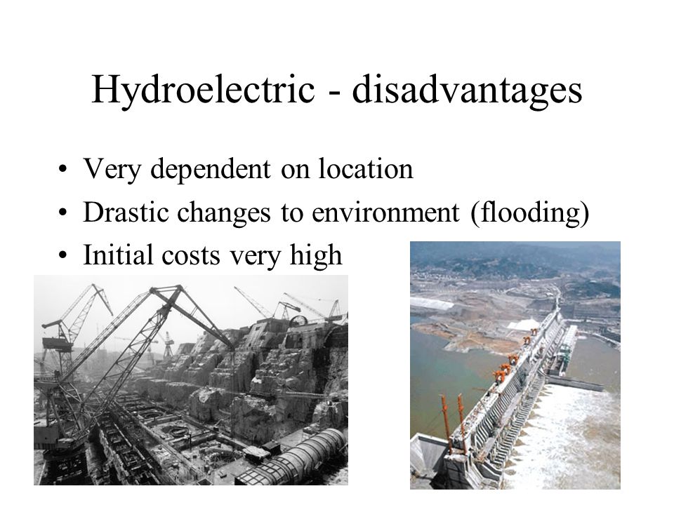 Hydroelectric - disadvantages Very dependent on location Drastic changes to environment (flooding) Initial costs very high