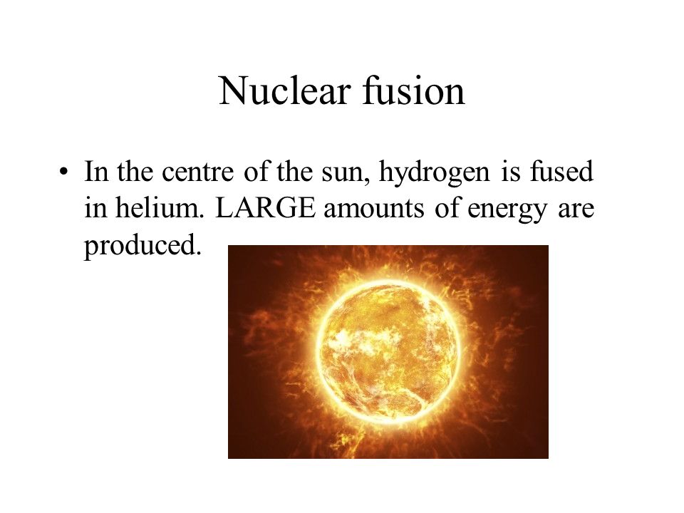 In the centre of the sun, hydrogen is fused in helium. LARGE amounts of energy are produced.