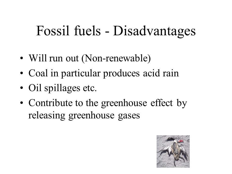 Fossil fuels - Disadvantages Will run out (Non-renewable) Coal in particular produces acid rain Oil spillages etc.