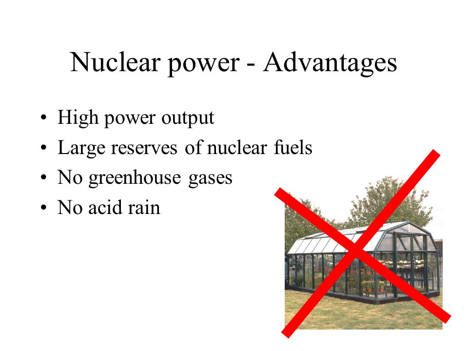 Nuclear power - Advantages High power output Large reserves of nuclear fuels No greenhouse gases No acid rain