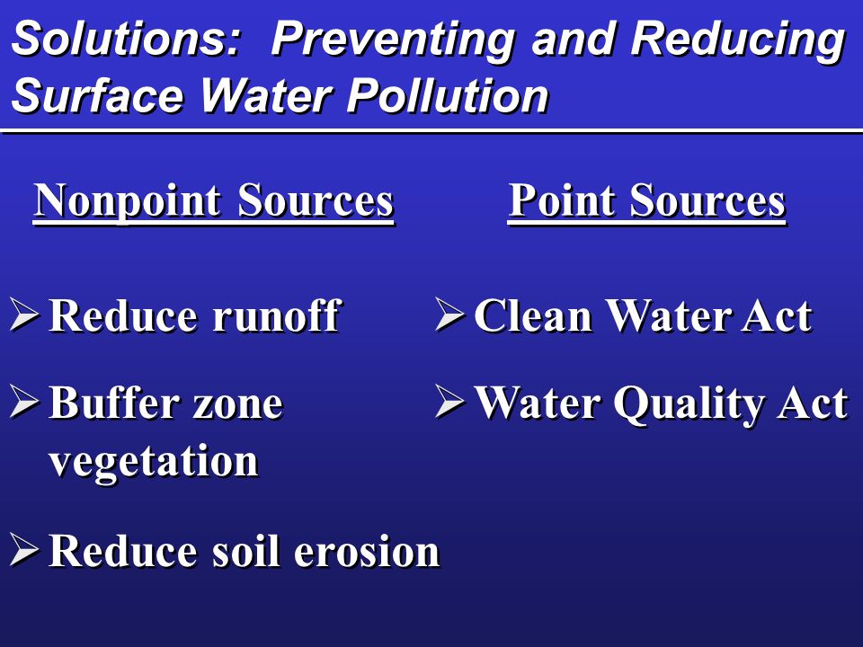 Solutions: Preventing and Reducing Surface Water Pollution Nonpoint Sources Point Sources  Reduce runoff  Buffer zone vegetation  Reduce soil erosion  Clean Water Act  Water Quality Act