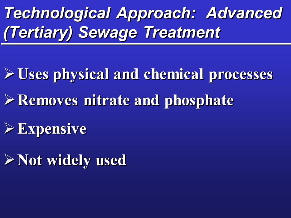 Technological Approach: Advanced (Tertiary) Sewage Treatment  Uses physical and chemical processes  Removes nitrate and phosphate  Expensive  Not widely used