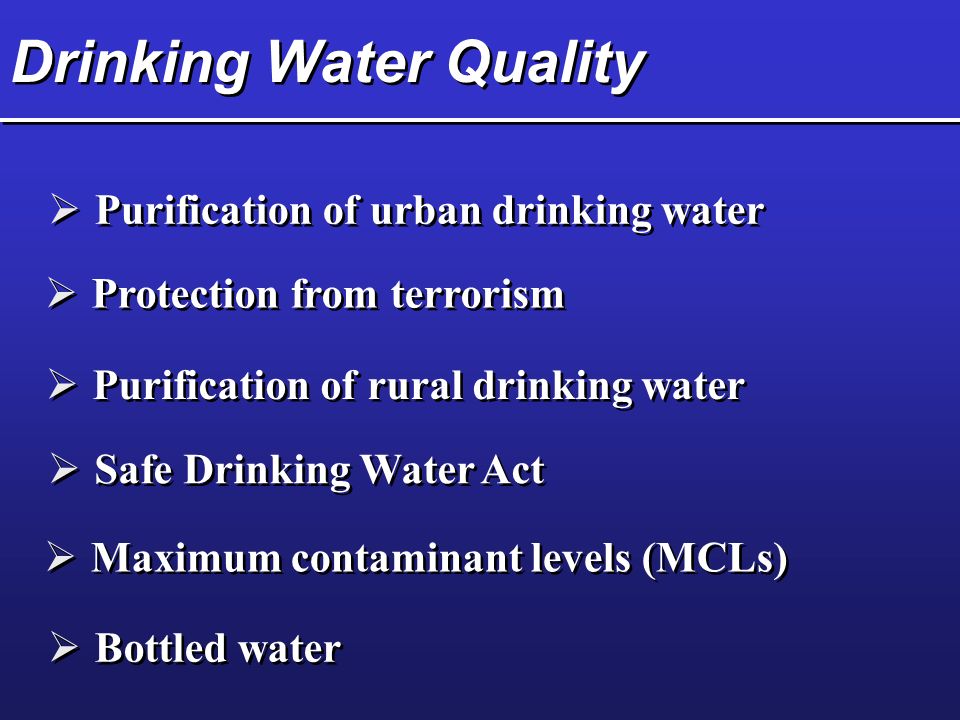 Drinking Water Quality  Safe Drinking Water Act  Maximum contaminant levels (MCLs)  Purification of urban drinking water  Bottled water  Protection from terrorism  Purification of rural drinking water