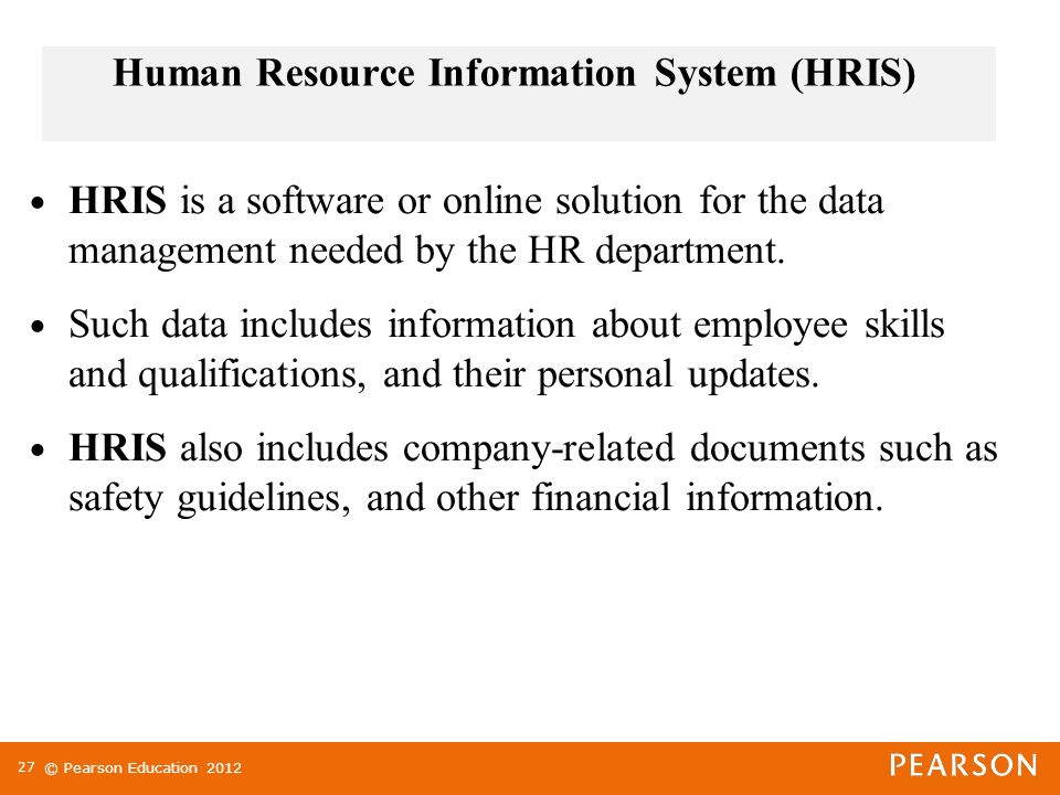 © Pearson Education 2012 Human Resource Information System (HRIS) HRIS is a software or online solution for the data management needed by the HR department.
