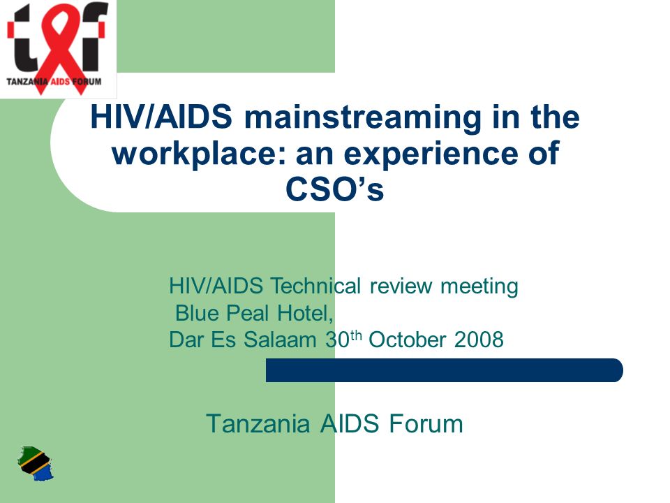 HIV/AIDS mainstreaming in the workplace: an experience of CSO’s Tanzania AIDS Forum HIV/AIDS Technical review meeting Blue Peal Hotel, Dar Es Salaam 30 th October 2008