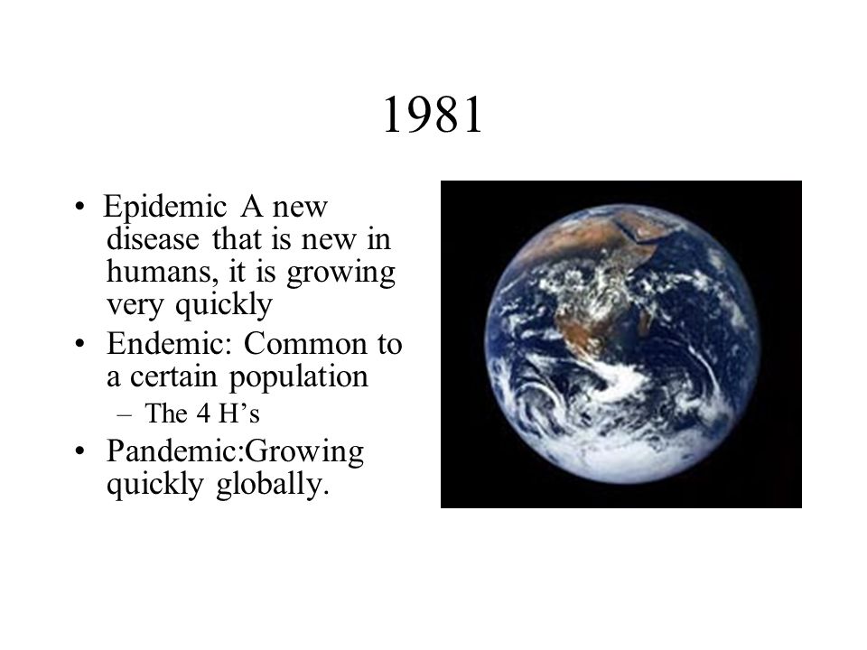 1981 Epidemic A new disease that is new in humans, it is growing very quickly Endemic: Common to a certain population –The 4 H’s Pandemic:Growing quickly globally.