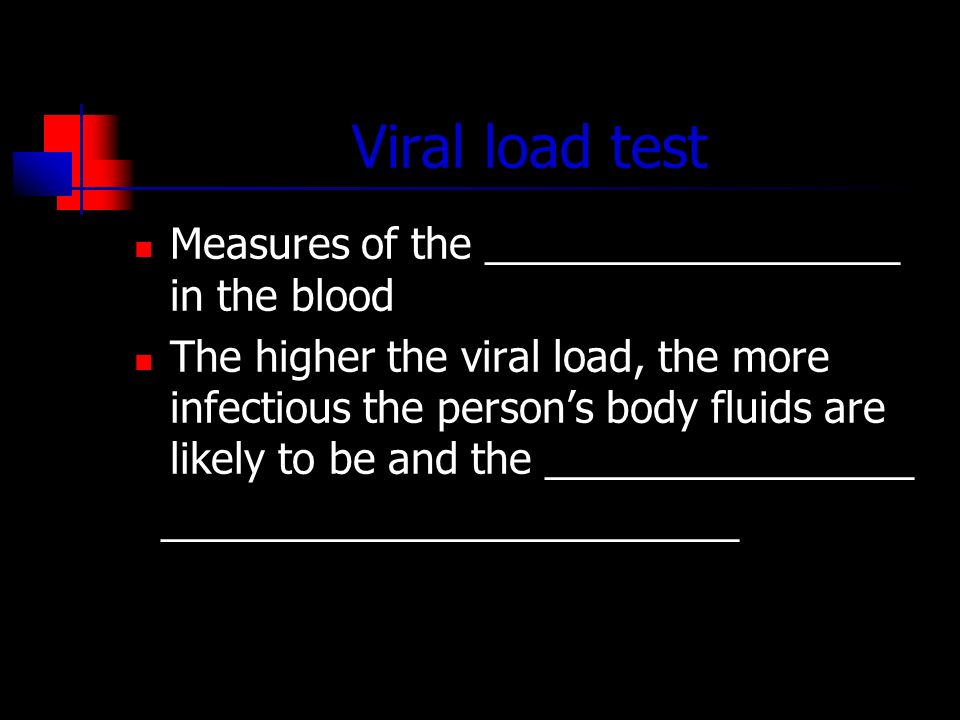 Viral load test Measures of the __________________ in the blood The higher the viral load, the more infectious the person’s body fluids are likely to be and the ________________ _________________________