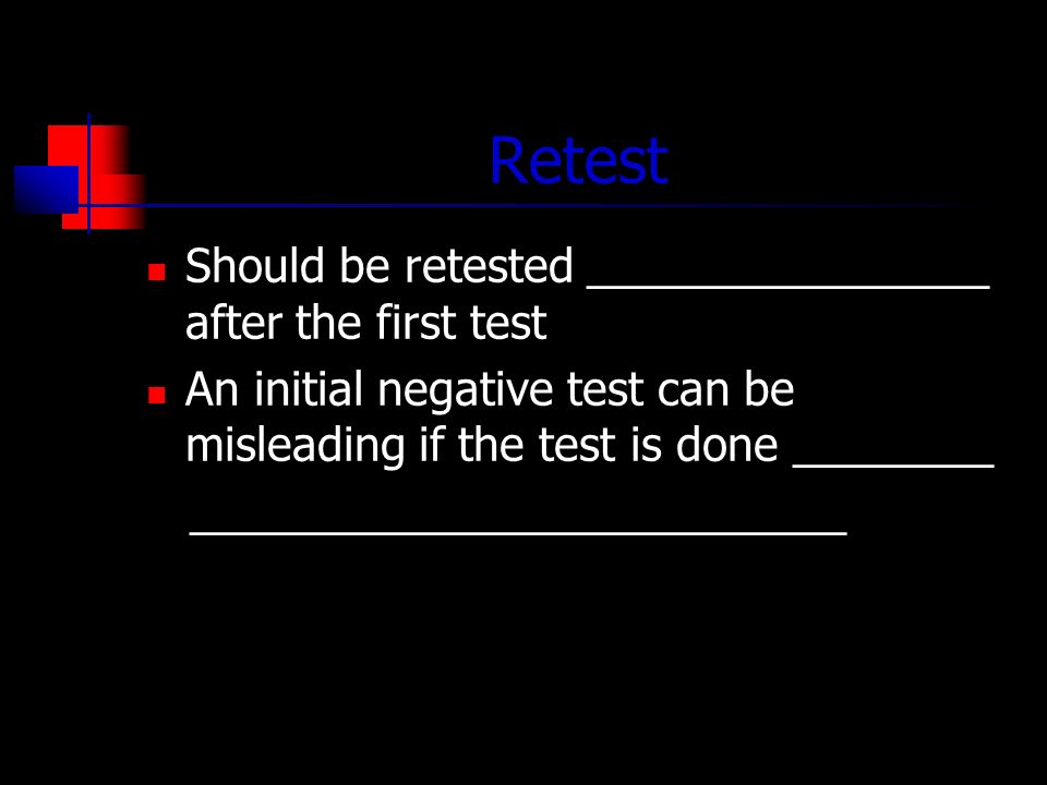 Retest Should be retested ________________ after the first test An initial negative test can be misleading if the test is done ________ __________________________