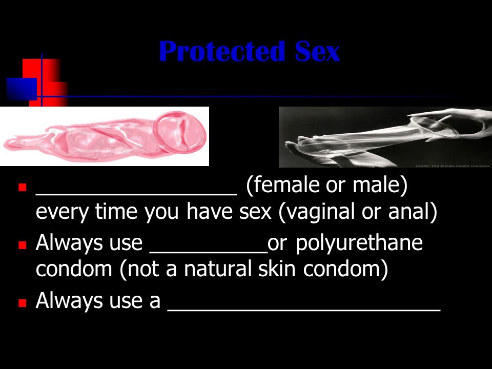 Protected Sex _________________ (female or male) every time you have sex (vaginal or anal) Always use __________or polyurethane condom (not a natural skin condom) Always use a _______________________