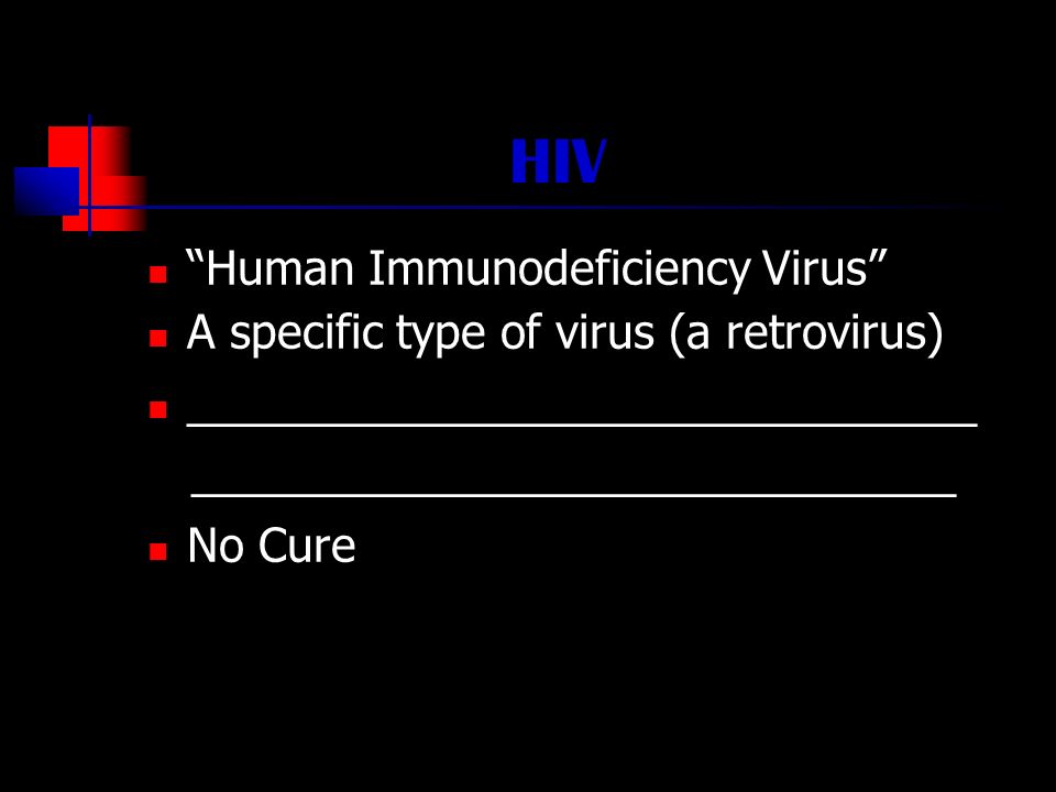 HIV Human Immunodeficiency Virus A specific type of virus (a retrovirus) _______________________________ ______________________________ No Cure